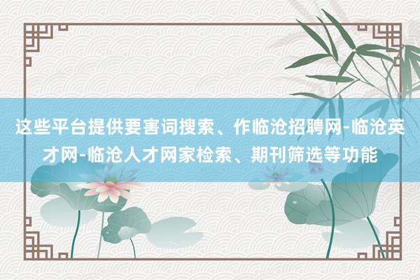 这些平台提供要害词搜索、作临沧招聘网-临沧英才网-临沧人才网家检索、期刊筛选等功能