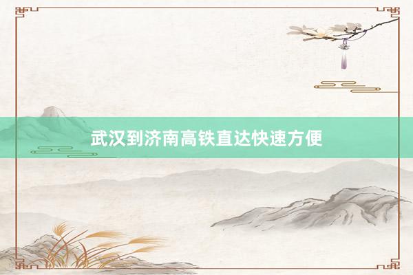 武汉到济南高铁直达快速方便