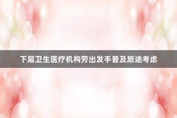 下层卫生医疗机构劳出发手普及旅途考虑