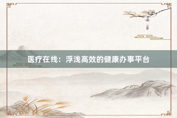 医疗在线：浮浅高效的健康办事平台