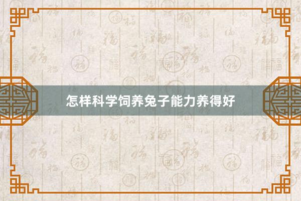 怎样科学饲养兔子能力养得好