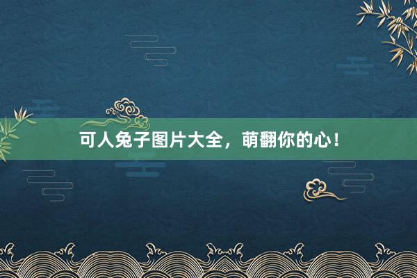 可人兔子图片大全，萌翻你的心！