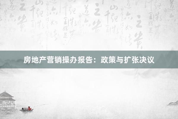 房地产营销操办报告：政策与扩张决议